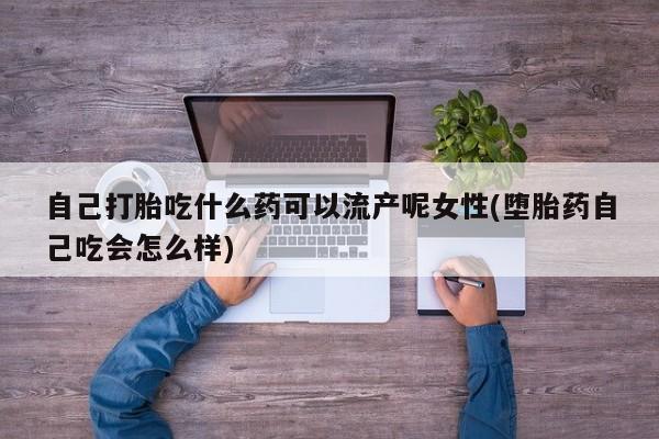 打胎药在哪里买得到自己打胎吃什么药可以流产呢女性(堕胎药自己吃会怎么样)