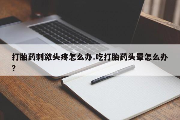 打胎药在哪里买得到打胎药刺激头疼怎么办.吃打胎药头晕怎么办？