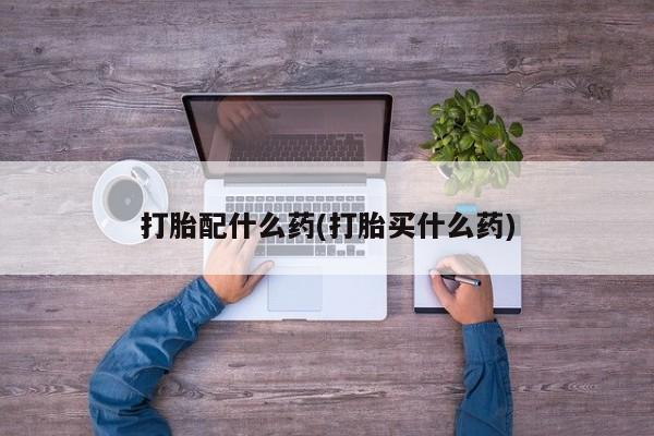 打胎药在哪里买得到打胎配什么药(打胎买什么药)