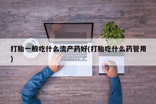 打胎药在哪里买得到打胎一般吃什么流产药好(打胎吃什么药管用)