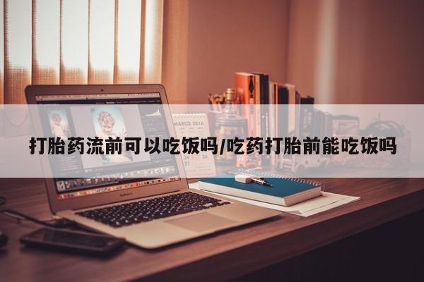 打胎药在哪里买得到打胎药流前可以吃饭吗/吃药打胎前能吃饭吗