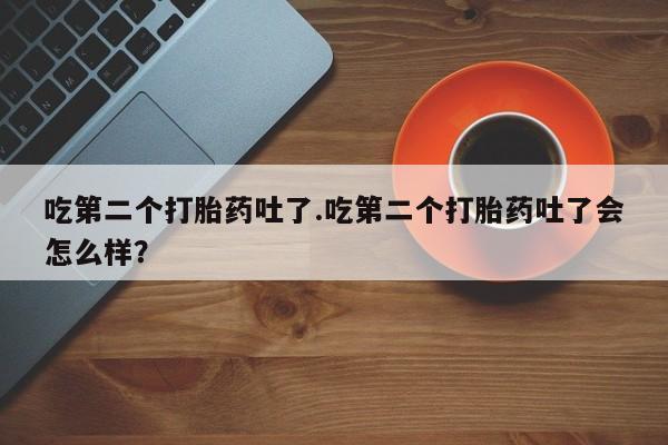 打胎药在哪里买得到吃第二个打胎药吐了.吃第二个打胎药吐了会怎么样？