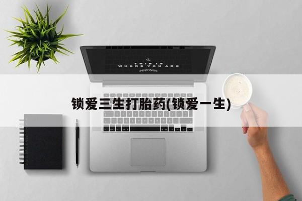 打胎药在哪里买得到锁爱三生打胎药(锁爱一生)