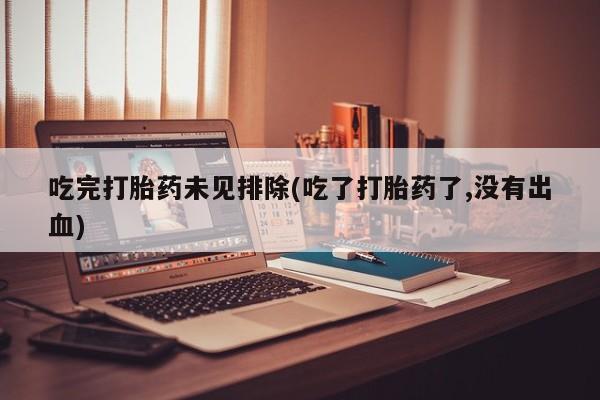 打胎药在哪里买得到吃完打胎药未见排除(吃了打胎药了,没有出血)