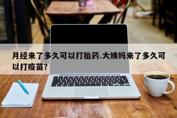 打胎药在哪里买得到月经来了多久可以打胎药.大姨妈来了多久可以打疫苗？