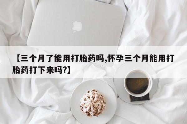 打胎药在哪里买得到【三个月了能用打胎药吗,怀孕三个月能用打胎药打下来吗?】