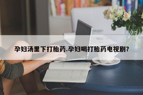 打胎药在哪里买得到孕妇汤里下打胎药.孕妇喝打胎药电视剧？