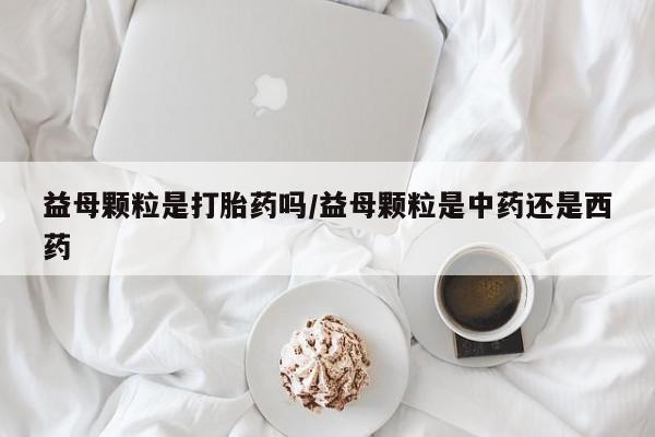 打胎药在哪里买得到益母颗粒是打胎药吗/益母颗粒是中药还是西药