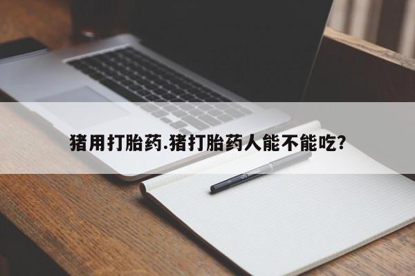打胎药在哪里买得到猪用打胎药.猪打胎药人能不能吃？