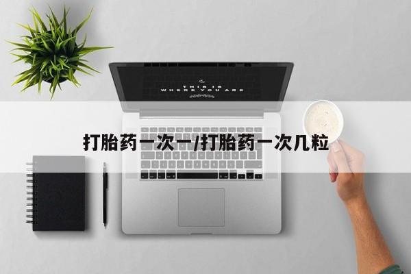 打胎药在哪里买得到打胎药一次一/打胎药一次几粒