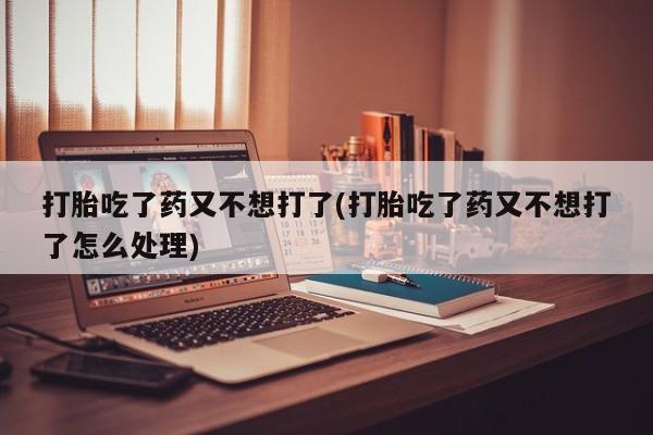 打胎药在哪里买得到打胎吃了药又不想打了(打胎吃了药又不想打了怎么处理)