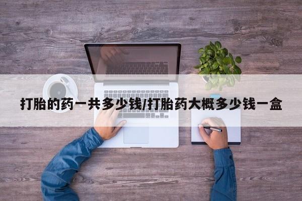 打胎药在哪里买得到打胎的药一共多少钱/打胎药大概多少钱一盒