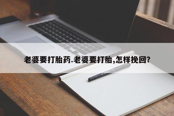 打胎药在哪里买得到老婆要打胎药.老婆要打胎,怎样挽回？