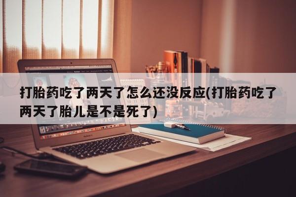 打胎药在哪里买得到打胎药吃了两天了怎么还没反应(打胎药吃了两天了胎儿是不是死了)