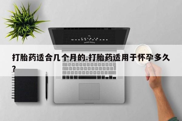 打胎药在哪里买得到打胎药适合几个月的.打胎药适用于怀孕多久？