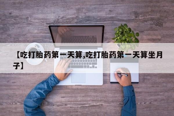 打胎药在哪里买得到【吃打胎药第一天算,吃打胎药第一天算坐月子】