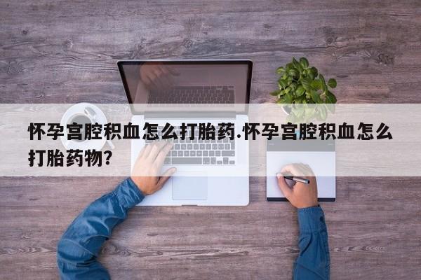 打胎药在哪里买得到怀孕宫腔积血怎么打胎药.怀孕宫腔积血怎么打胎药物？