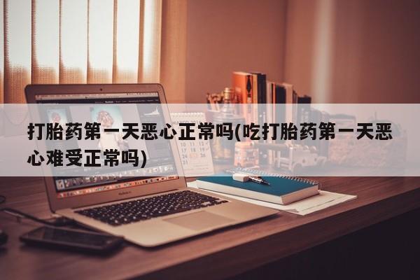 打胎药在哪里买得到打胎药第一天恶心正常吗(吃打胎药第一天恶心难受正常吗)