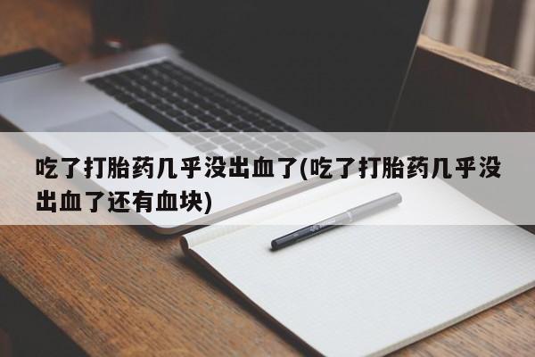 打胎药在哪里买得到吃了打胎药几乎没出血了(吃了打胎药几乎没出血了还有血块)