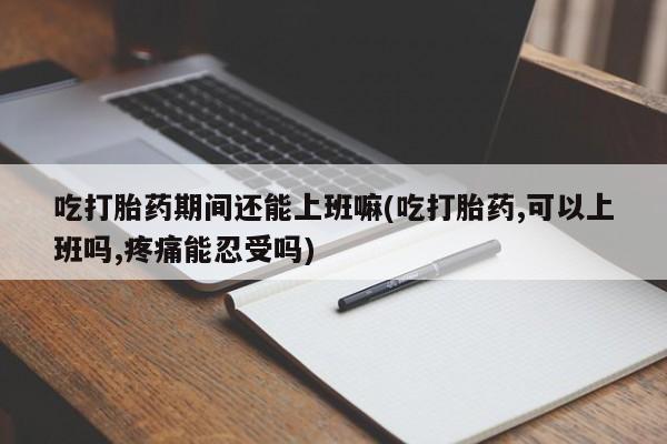 打胎药在哪里买得到吃打胎药期间还能上班嘛(吃打胎药,可以上班吗,疼痛能忍受吗)