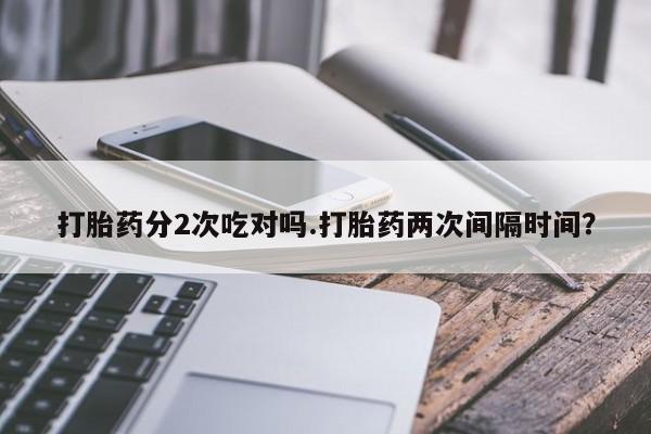 打胎药在哪里买得到打胎药分2次吃对吗.打胎药两次间隔时间？