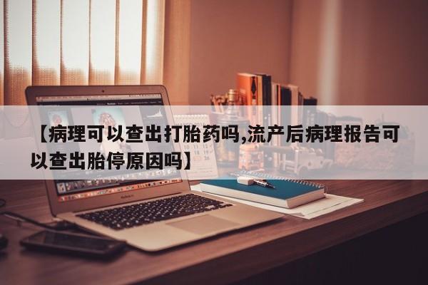打胎药在哪里买得到【病理可以查出打胎药吗,流产后病理报告可以查出胎停原因吗】