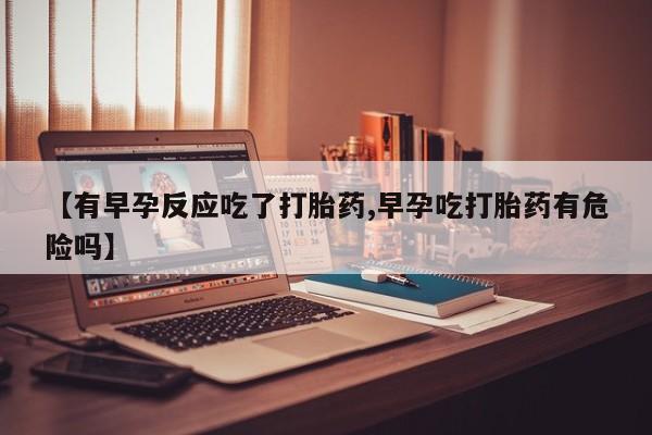 打胎药在哪里买得到【有早孕反应吃了打胎药,早孕吃打胎药有危险吗】