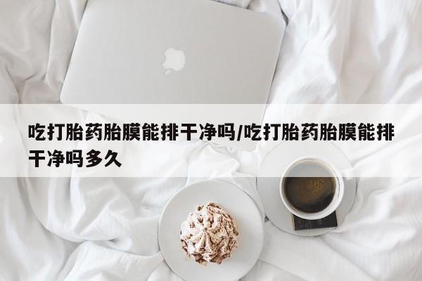 打胎药在哪里买得到吃打胎药胎膜能排干净吗/吃打胎药胎膜能排干净吗多久