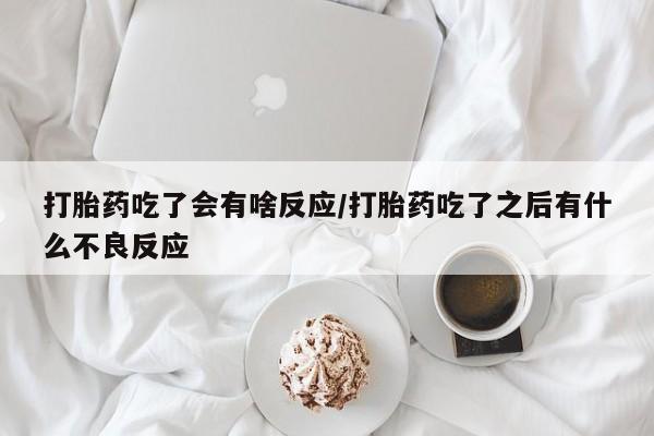 打胎药在哪里买得到打胎药吃了会有啥反应/打胎药吃了之后有什么不良反应