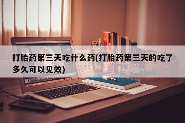 打胎药在哪里买得到打胎药第三天吃什么药(打胎药第三天的吃了多久可以见效)