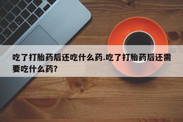 打胎药在哪里买得到吃了打胎药后还吃什么药.吃了打胎药后还需要吃什么药？