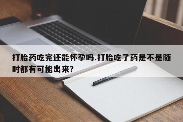 打胎药在哪里买得到打胎药吃完还能怀孕吗.打胎吃了药是不是随时都有可能出来？