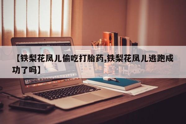 打胎药在哪里买得到【铁梨花凤儿偷吃打胎药,铁梨花凤儿逃跑成功了吗】