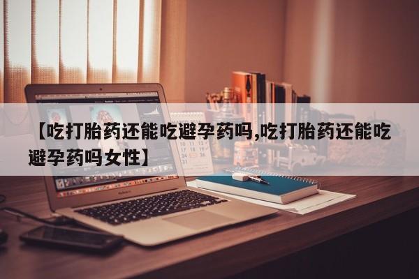 打胎药在哪里买得到【吃打胎药还能吃避孕药吗,吃打胎药还能吃避孕药吗女性】