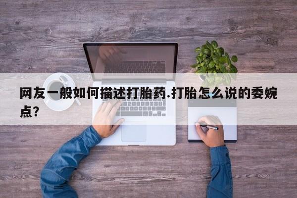 打胎药在哪里买得到网友一般如何描述打胎药.打胎怎么说的委婉点？
