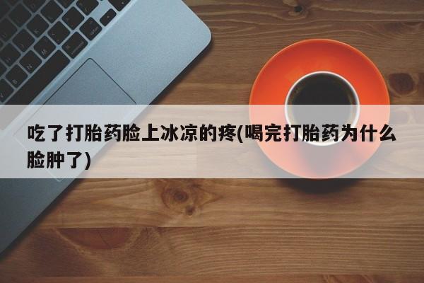 打胎药在哪里买得到吃了打胎药脸上冰凉的疼(喝完打胎药为什么脸肿了)