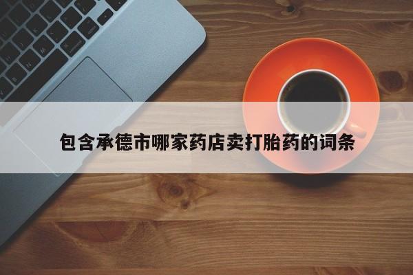 打胎药在哪里买得到包含承德市哪家药店卖打胎药的词条