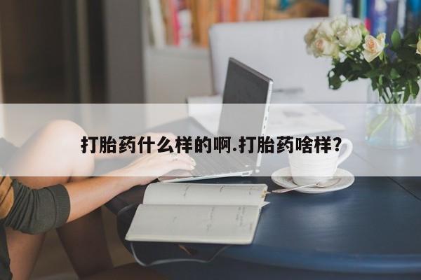 打胎药在哪里买得到打胎药什么样的啊.打胎药啥样？