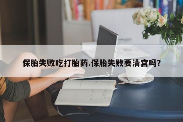 打胎药在哪里买得到保胎失败吃打胎药.保胎失败要清宫吗？