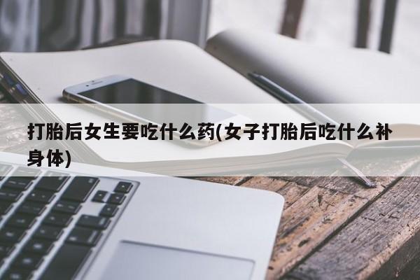 打胎药在哪里买得到打胎后女生要吃什么药(女子打胎后吃什么补身体)