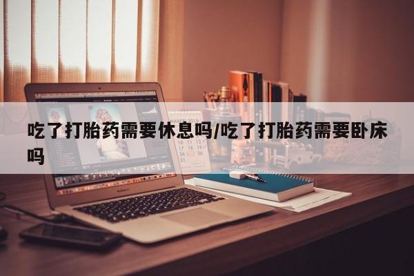 打胎药在哪里买得到吃了打胎药需要休息吗/吃了打胎药需要卧床吗