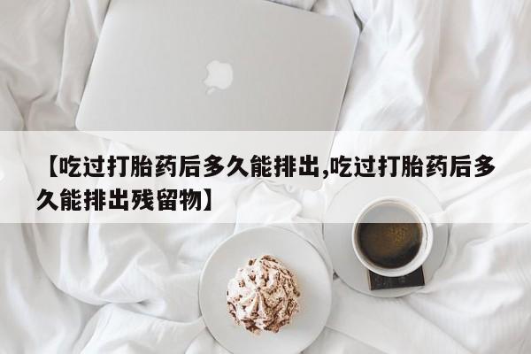 打胎药在哪里买得到【吃过打胎药后多久能排出,吃过打胎药后多久能排出残留物】