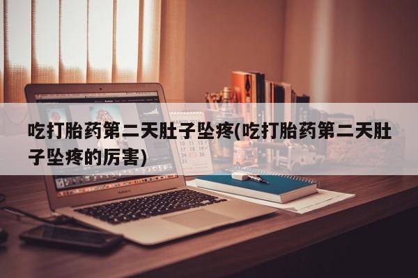 打胎药在哪里买得到吃打胎药第二天肚子坠疼(吃打胎药第二天肚子坠疼的厉害)