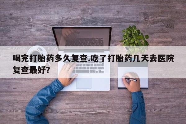 打胎药在哪里买得到喝完打胎药多久复查.吃了打胎药几天去医院复查最好？