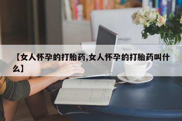打胎药在哪里买得到【女人怀孕的打胎药,女人怀孕的打胎药叫什么】