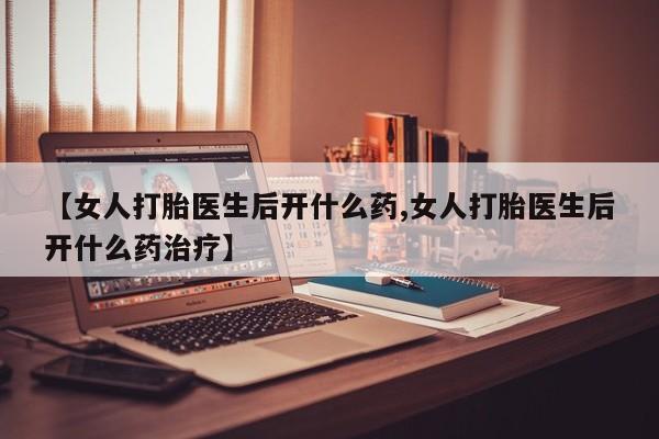 打胎药在哪里买得到【女人打胎医生后开什么药,女人打胎医生后开什么药治疗】