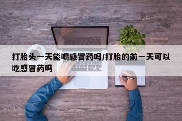 打胎药在哪里买得到打胎头一天能喝感冒药吗/打胎的前一天可以吃感冒药吗