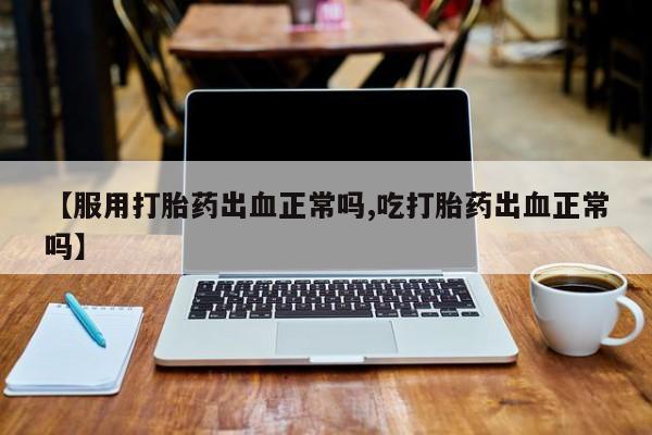 打胎药在哪里买得到【服用打胎药出血正常吗,吃打胎药出血正常吗】