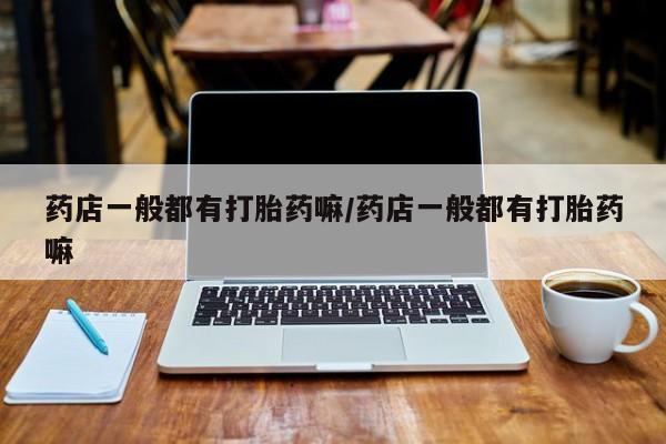 打胎药在哪里买得到药店一般都有打胎药嘛/药店一般都有打胎药嘛