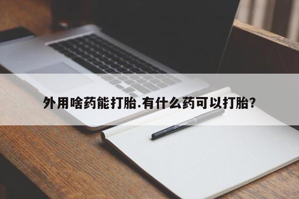 打胎药在哪里买得到外用啥药能打胎.有什么药可以打胎？
